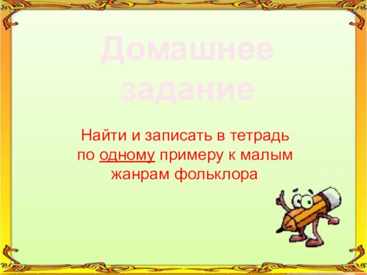 Домашнее заданиеНайти и записать в тетрадь по одному примеру к малым жанрам фольклора