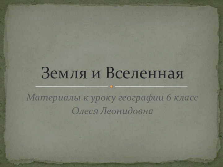 Материалы к уроку географии 6 классОлеся ЛеонидовнаЗемля и Вселенная