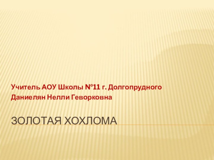 Золотая ХохломаУчитель АОУ Школы №11 г. Долгопрудного Даниелян Нелли Геворковна