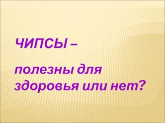 Презентация исследования Чипсы - полезны для здоровья или нет.