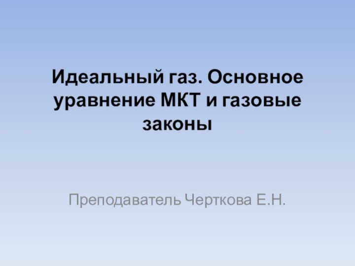 Идеальный газ. Основное уравнение МКТ и газовые законы Преподаватель Черткова Е.Н.