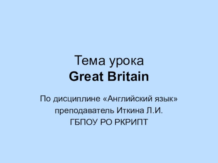 Тема урока Great BritainПо дисциплине «Английский язык»преподаватель Иткина Л.И.ГБПОУ РО РКРИПТ