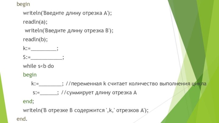 begin writeln('Введите длину отрезка А'); readln(a); writeln('Введите длину отрезка B'); readln(b); k:=_________; S:=___________; while s