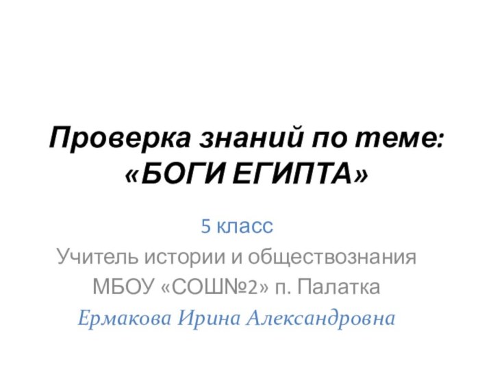 Проверка знаний по теме: «БОГИ ЕГИПТА»5 классУчитель истории и обществознания МБОУ «СОШ№2»