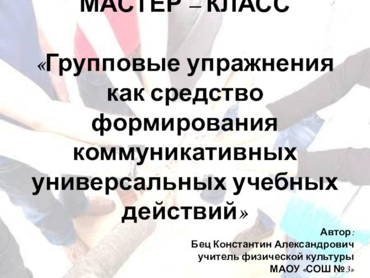 МАСТЕР – КЛАСС«Групповые упражнения как средство формирования коммуникативных универсальных учебных действий»Автор: Бец