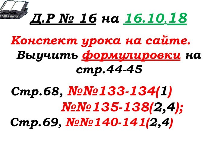 Д.Р № 16 на 16.10.18 Конспект урока на сайте.Выучить формулировки на стр.44-45