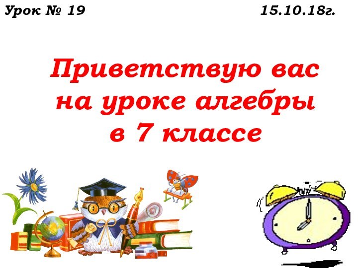 Приветствую вас  на уроке алгебры  в 7 классе    Урок № 1915.10.18г.