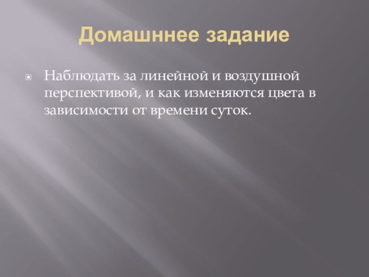 Домашннее заданиеНаблюдать за линейной и воздушной перспективой, и как изменяются цвета в зависимости от времени суток.