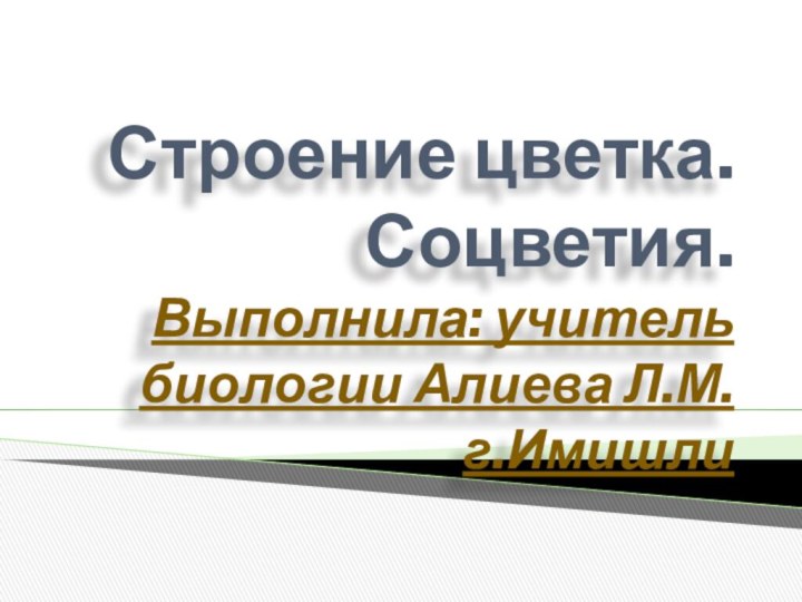 Строение цветка. Соцветия. Выполнила: учитель биологии Алиева Л.М. г.Имишли