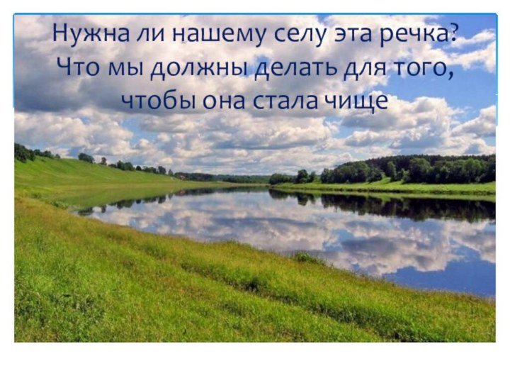 Нужна ли нашему селу эта речка? Что мы должны делать для того, чтобы она стала чище