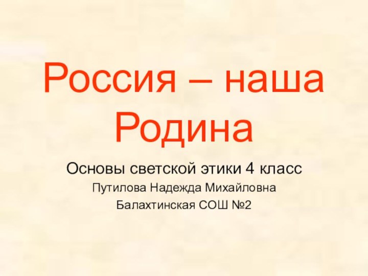 Россия – наша Родина Основы светской этики 4 классПутилова Надежда МихайловнаБалахтинская СОШ №2