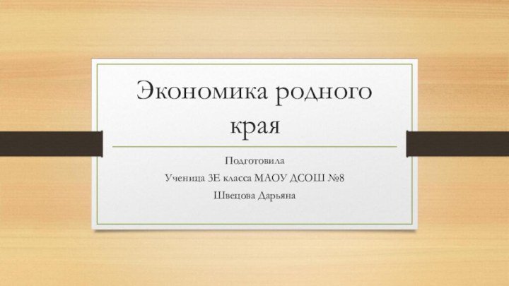 Экономика родного краяПодготовилаУченица 3Е класса МАОУ ДСОШ №8Швецова Дарьяна