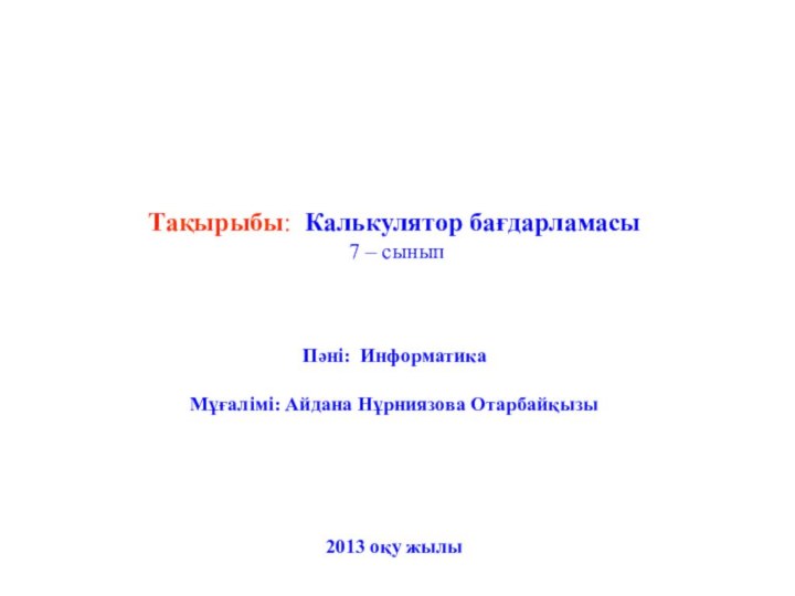 Тақырыбы: Калькулятор бағдарламасы 7 – сыныпПәні: ИнформатикаМұғалімі: Айдана Нұрниязова Отарбайқызы2013 оқу жылы