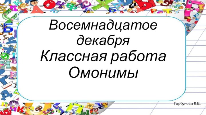 Восемнадцатое декабря Классная работа ОмонимыГорбунова Л.Е.