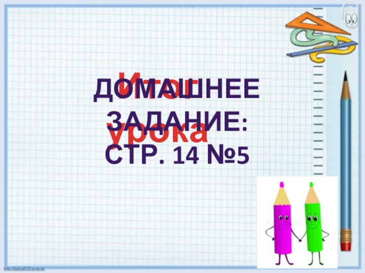 Итог урокаДомашнее задание:Стр. 14 №5