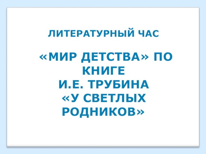 ЛИТЕРАТУРНЫЙ ЧАС «МИР ДЕТСТВА» ПО КНИГЕ И.Е. ТРУБИНА «У СВЕТЛЫХ РОДНИКОВ»