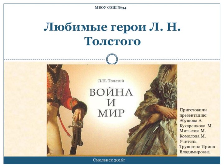 МБОУ СОШ №34Любимые герои Л. Н. Толстого Смоленск 2016гПриготовили презентацию:Абушова А. Кухаренкова