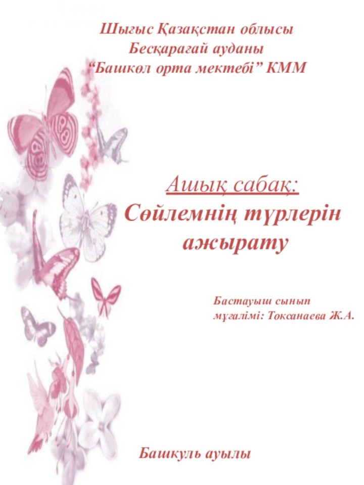 Шығыс Қазақстан облысыБесқарағай ауданы“Башкөл орта мектебі” КММАшық сабақ:Сөйлемнің түрлерін ажыратуБашкуль ауылыБастауыш сыныпмұғалімі: Токсанаева Ж.А.