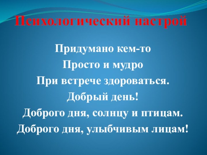 Психологический настройПридумано кем-тоПросто и мудроПри встрече здороваться.Добрый день!Доброго дня, солнцу и птицам.Доброго дня, улыбчивым лицам!