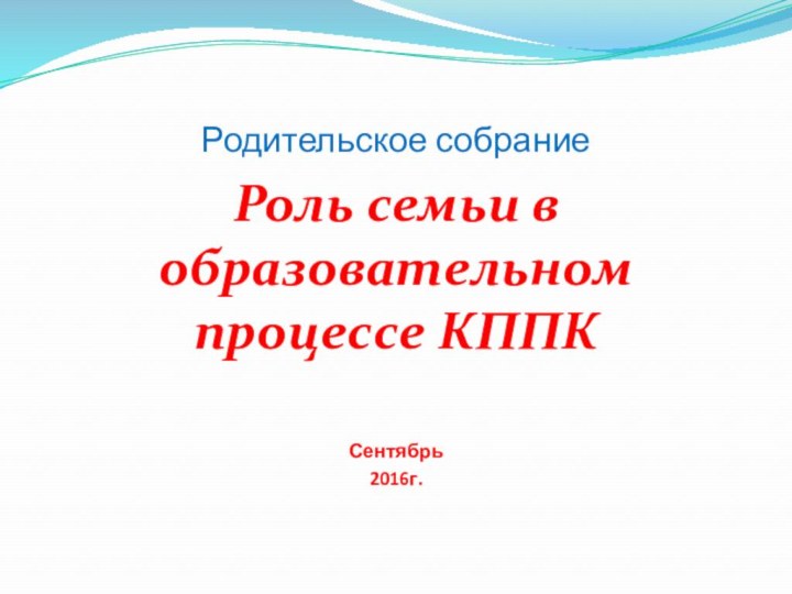 Родительское собраниеРоль семьи в образовательном процессе КППКСентябрь 2016г.