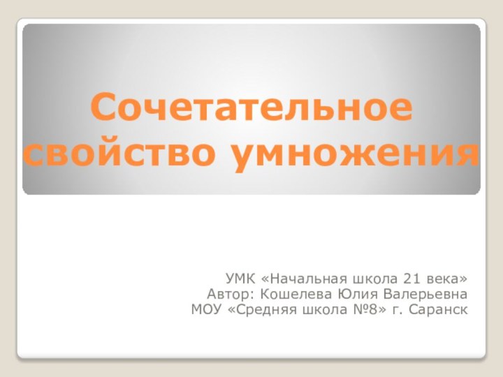 Сочетательное свойство умноженияУМК «Начальная школа 21 века»Автор: Кошелева Юлия ВалерьевнаМОУ «Средняя школа №8» г. Саранск