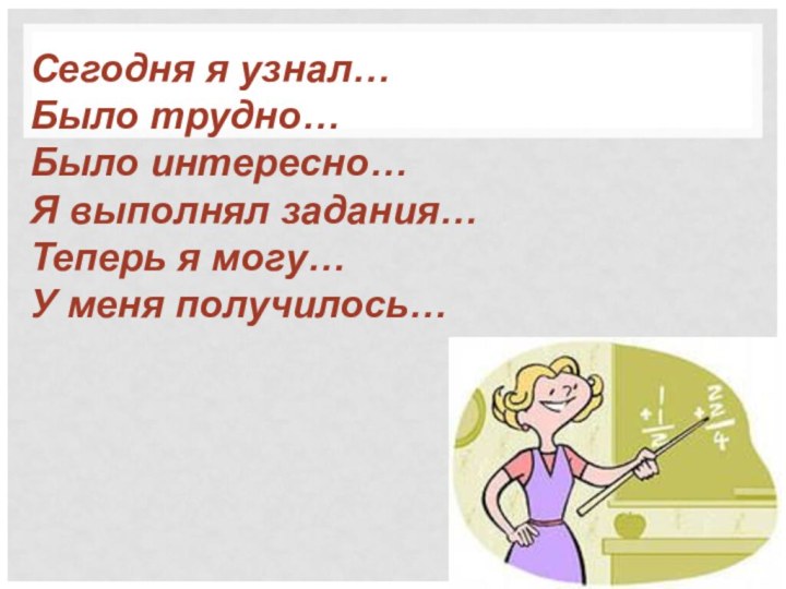 Сегодня я узнал…Было трудно…Было интересно…Я выполнял задания…Теперь я могу…У меня получилось…