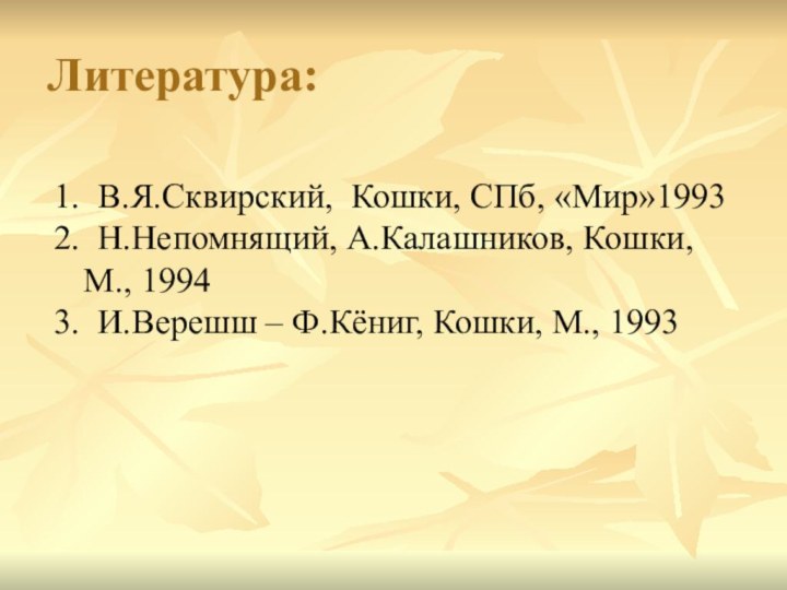 Литература:1. В.Я.Сквирский, Кошки, СПб, «Мир»19932. Н.Непомнящий, А.Калашников, Кошки, М., 19943. И.Верешш – Ф.Кёниг, Кошки, М., 1993