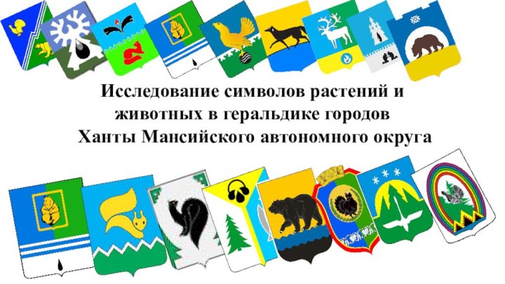 Исследование символов растений и животных в геральдике городов  Ханты Мансийского автономного округа