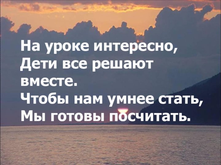 На уроке интересно,Дети все решают вместе. Чтобы нам умнее стать, Мы готовы