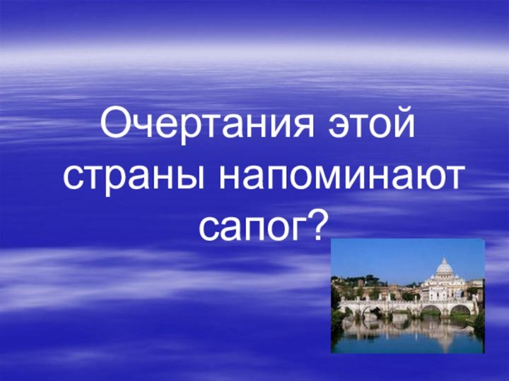 Очертания этой страны напоминают сапог?