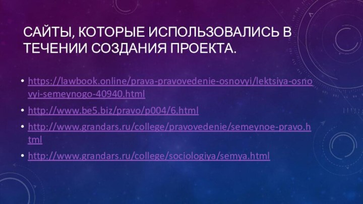 Сайты, которые использовались в течении создания проекта. https://lawbook.online/prava-pravovedenie-osnovyi/lektsiya-osnovyi-semeynogo-40940.htmlhttp://www.be5.biz/pravo/p004/6.htmlhttp://www.grandars.ru/college/pravovedenie/semeynoe-pravo.htmlhttp://www.grandars.ru/college/sociologiya/semya.html