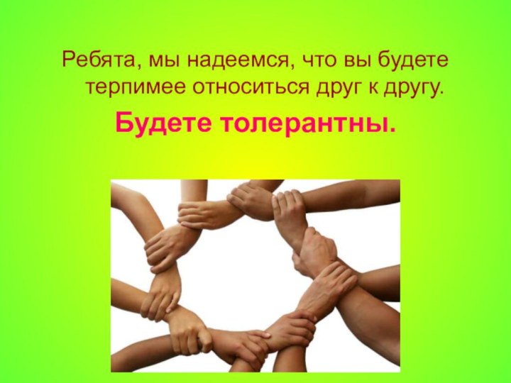 Ребята, мы надеемся, что вы будете терпимее относиться друг к другу. Будете толерантны.