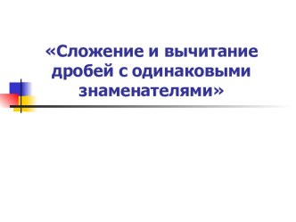 Презентация по математике по теме Сложение и вычитание дробей с одинаковым знаменателем