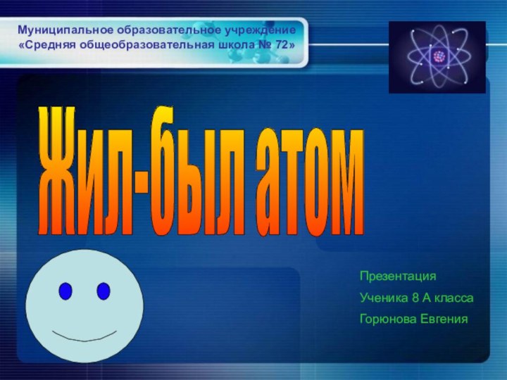 Жил-был атомМуниципальное образовательное учреждение «Средняя общеобразовательная школа № 72» 		ПрезентацияУченика 8 А классаГорюнова Евгения