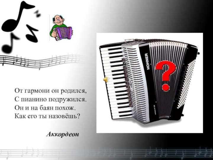 От гармони он родился, С пианино подружился. Он и на баян похож.