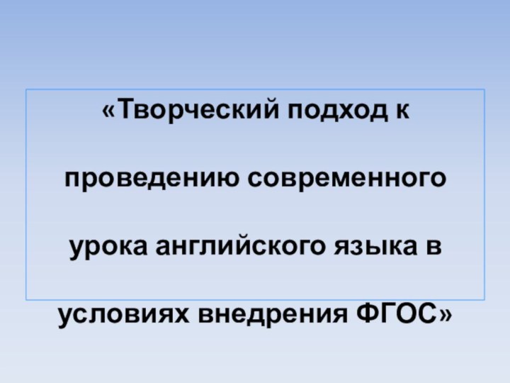 «Творческий подход к проведению современного урока английского языка в условиях внедрения ФГОС»