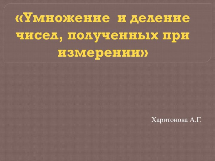 «Умножение и деление чисел, полученных при измерении»Харитонова А.Г.