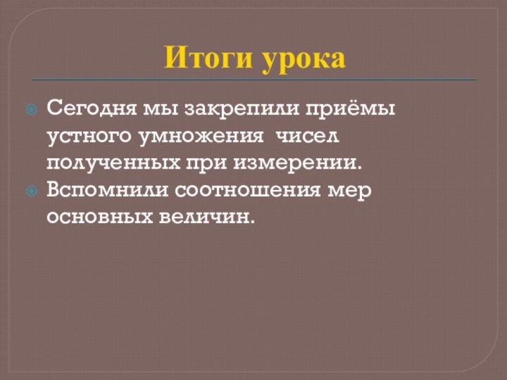 Итоги урокаСегодня мы закрепили приёмы устного умножения чисел полученных при измерении. Вспомнили