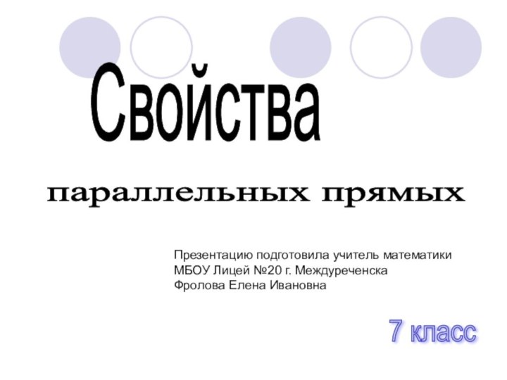 Свойства 7 класс параллельных прямых Презентацию подготовила учитель математики МБОУ Лицей №20 г. МеждуреченскаФролова Елена Ивановна