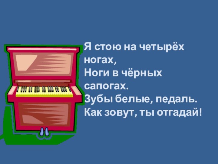 Я стою на четырёх ногах, Ноги в чёрных сапогах. Зубы белые, педаль. Как зовут, ты отгадай!