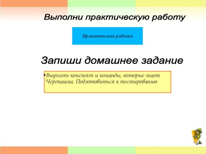 Выполни практическую работуПрактическая работаЗапиши домашнее заданиеВыучить конспект и команды, которые знает Черепашка. Подготовиться к тестированию