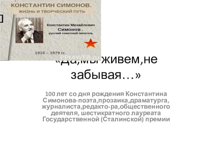 «Да,мы живем,не забывая…»100 лет со дня рождения Константина Симонова-поэта,прозаика,драматурга,журналиста,редакто-ра,общественного деятеля, шестикратного лауреата Государственной (Сталинской) премии