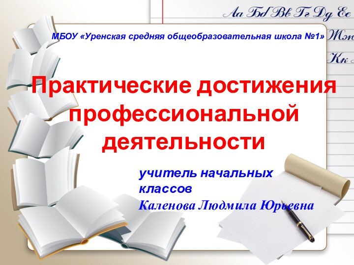 МБОУ «Уренская средняя общеобразовательная школа №1»Практические достижения профессиональной деятельностиучитель начальных классовКаленова Людмила Юрьевна