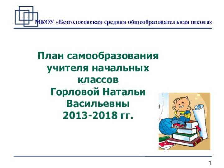 МКОУ «Безголосовская средняя общеобразовательная школа»В План самообразованияучителя начальных классовГорловой Натальи Васильевны2013-2018 гг.