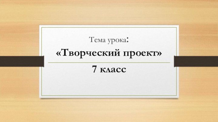 Тема урока: «Творческий проект»7 класс