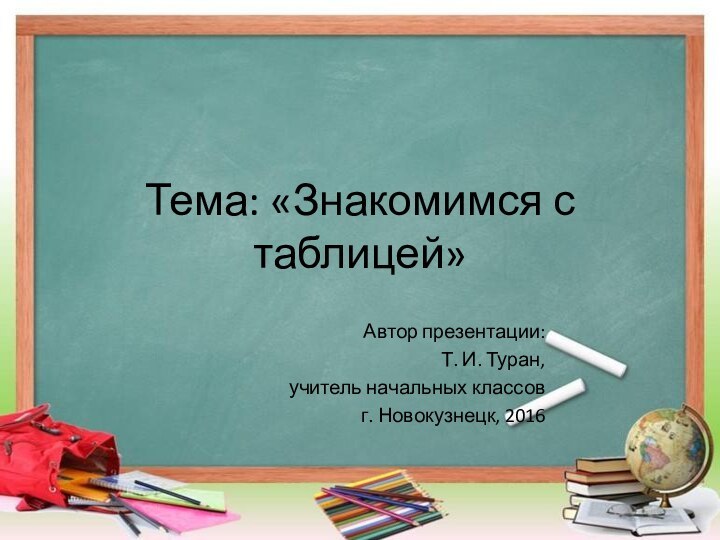 Тема: «Знакомимся с таблицей»Автор презентации:Т. И. Туран,учитель начальных классовг. Новокузнецк, 2016