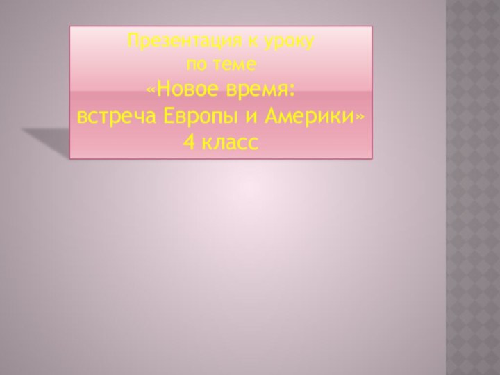 Презентация к уроку по теме «Новое время: встреча Европы и Америки»4 класс