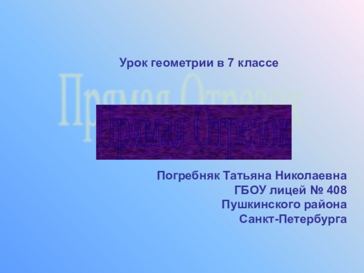 Прямая Отрезок Урок геометрии в 7 классеПогребняк Татьяна НиколаевнаГБОУ лицей № 408Пушкинского районаСанкт-Петербурга