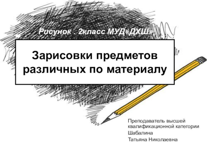 Зарисовки предметов различных по материалуПреподаватель высшей квалификационной категорииШабалина Татьяна НиколаевнаРисунок . 2класс МУД«ДХШ»