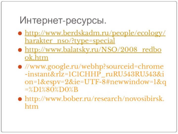 Интернет-ресурсы.http://www.berdskadm.ru/people/ecology/harakter_nso/?type=specialhttp://www.balatsky.ru/NSO/2008_redbook.htm//www.google.ru/webhp?sourceid=chrome-instant&rlz=1C1CHHP_ruRU543RU543&ion=1&espv=2&ie=UTF-8#newwindow=1&q=%D1%80%D0%Bhttp://www.bober.ru/research/novosibirsk.htm